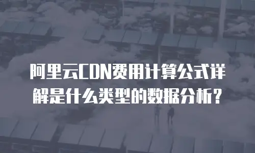 阿里云CDN费用计算公式详解是什么类型的数据分析？