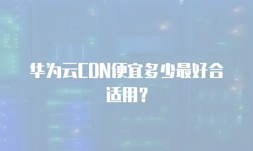 华为云CDN便宜多少最好合适用？