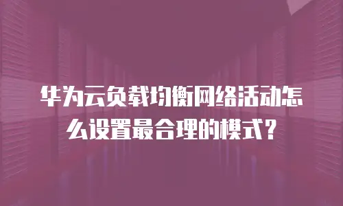 华为云负载均衡网络活动怎么设置最合理的模式？