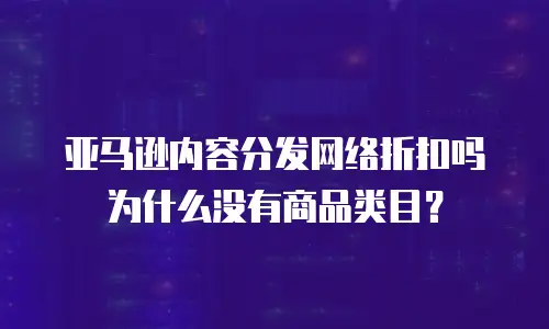 亚马逊内容分发网络折扣吗为什么没有商品类目？