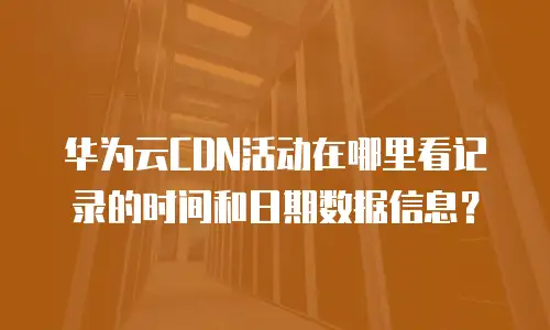 华为云CDN活动在哪里看记录的时间和日期数据信息？