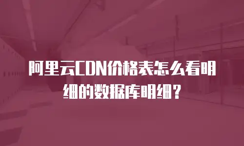 阿里云CDN价格表怎么看明细的数据库明细？