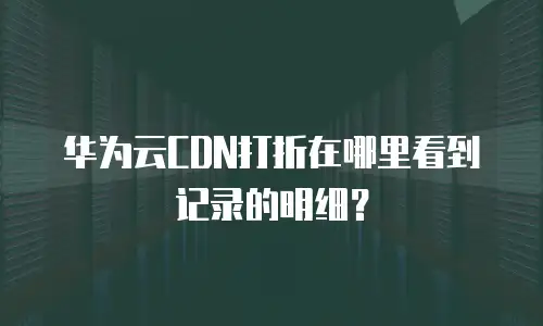 华为云CDN打折在哪里看到记录的明细？