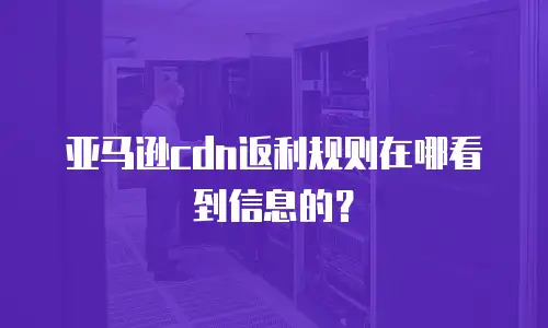 亚马逊cdn返利规则在哪看到信息的？