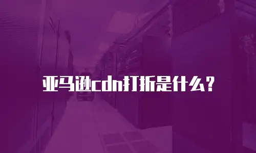 亚马逊cdn打折是什么？