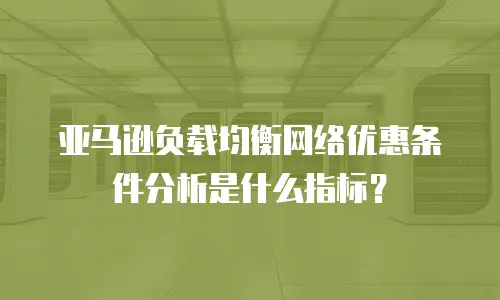 亚马逊负载均衡网络优惠条件分析是什么指标？