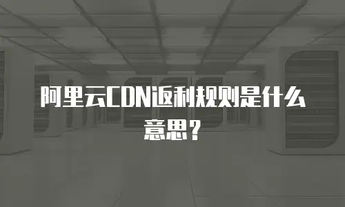 阿里云CDN返利规则是什么意思？