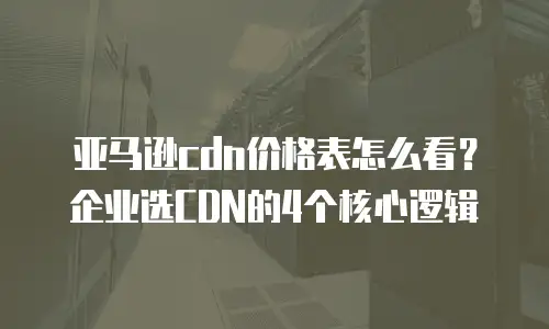 亚马逊cdn价格表怎么看？企业选CDN的4个核心逻辑
