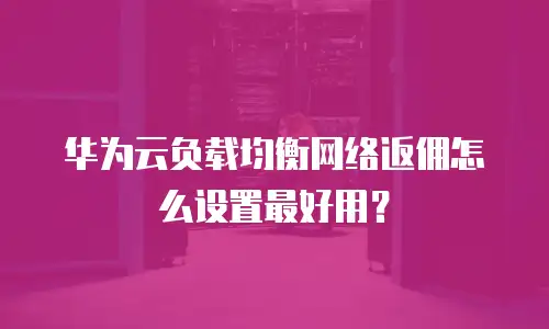 华为云负载均衡网络返佣怎么设置最好用？