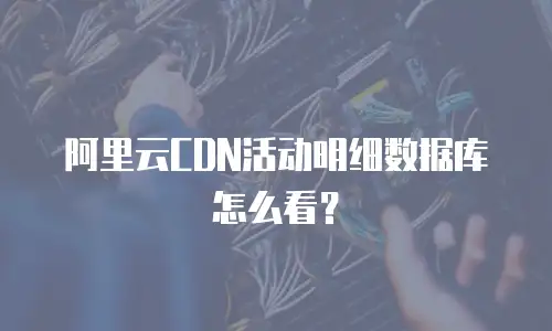阿里云CDN活动明细数据库怎么看？