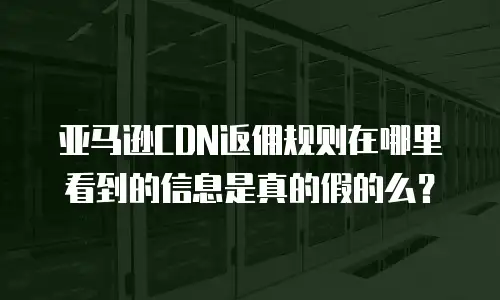 亚马逊CDN返佣规则在哪里看到的信息是真的假的么？