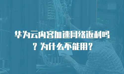 华为云内容加速网络返利吗？为什么不能用？