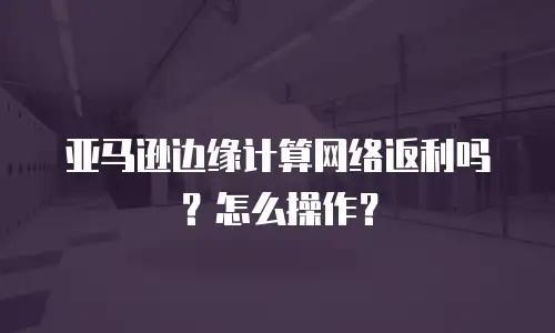亚马逊边缘计算网络返利吗？怎么操作？