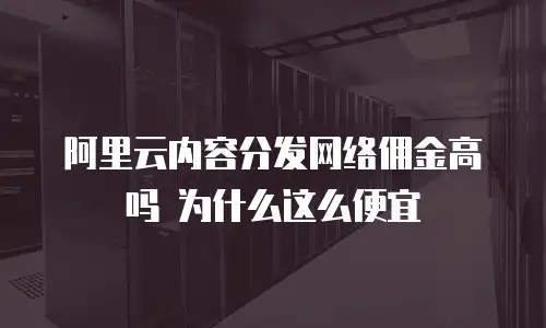 阿里云内容分发网络佣金高吗 为什么这么便宜