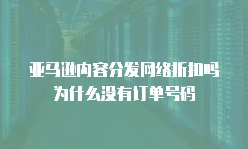 亚马逊内容分发网络折扣吗 为什么没有订单号码