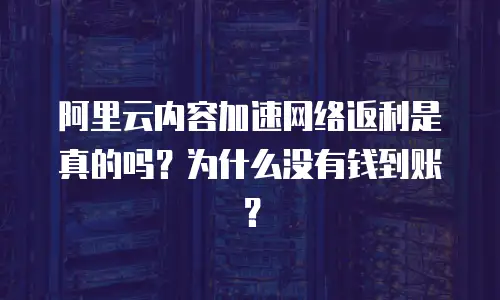 阿里云内容加速网络返利是真的吗？为什么没有钱到账？