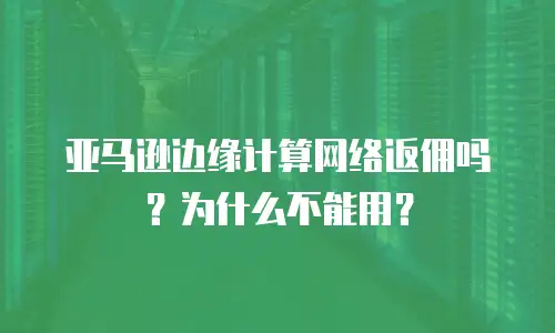 亚马逊边缘计算网络返佣吗？为什么不能用？