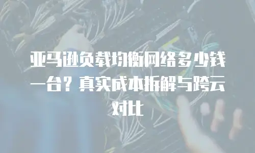 亚马逊负载均衡网络多少钱一台？真实成本拆解与跨云对比