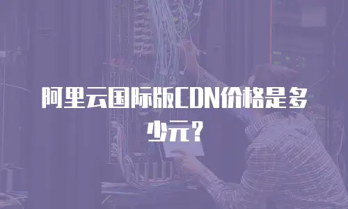 阿里云国际版CDN价格是多少元？