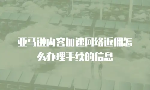 亚马逊内容加速网络返佣怎么办理手续的信息