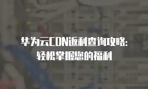 华为云CDN返利查询攻略：轻松掌握您的福利
