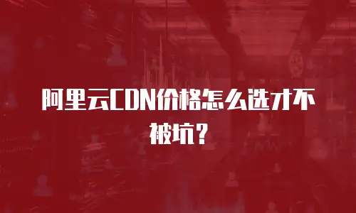 阿里云CDN价格怎么选才不被坑？