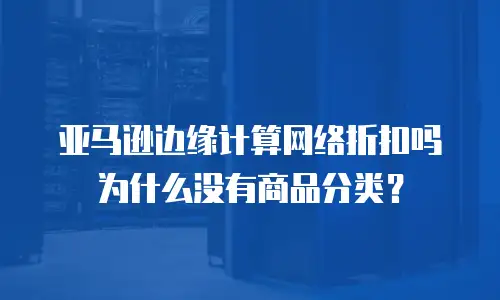 亚马逊边缘计算网络折扣吗为什么没有商品分类？