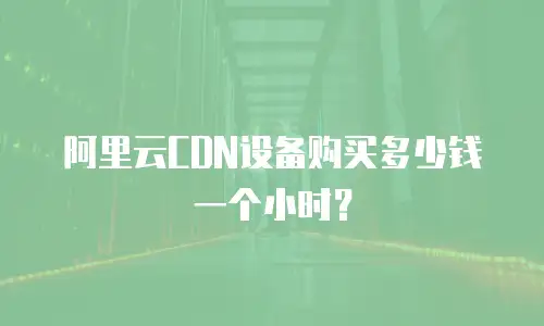 阿里云CDN设备购买多少钱一个小时？