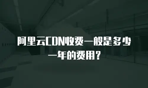 阿里云CDN收费一般是多少一年的费用？