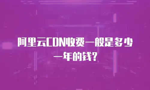 阿里云CDN收费一般是多少一年的钱？