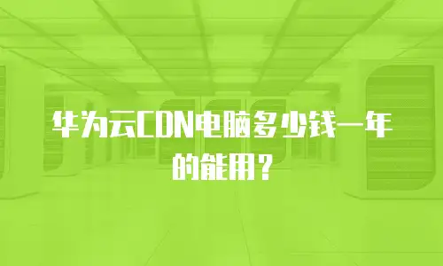 华为云CDN电脑多少钱一年的能用？