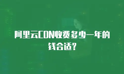 阿里云CDN收费多少一年的钱合适？