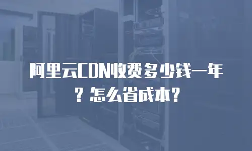 阿里云CDN收费多少钱一年？怎么省成本？