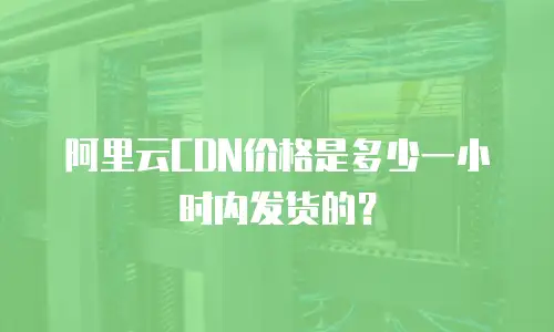 阿里云CDN价格是多少一小时内发货的？