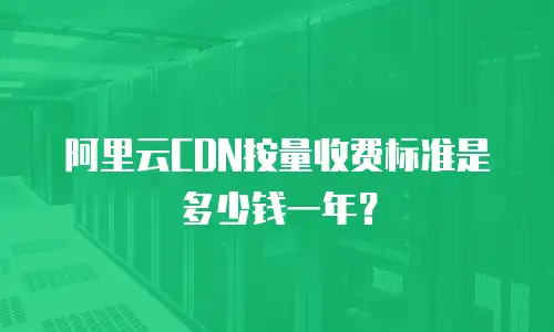 阿里云CDN按量收费标准是多少钱一年？