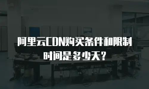阿里云CDN购买条件和限制时间是多少天？