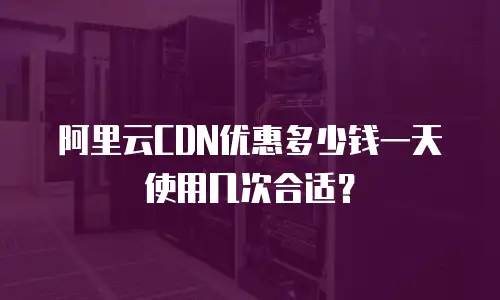 阿里云CDN优惠多少钱一天使用几次合适？