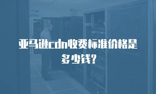 亚马逊cdn收费标准价格是多少钱？