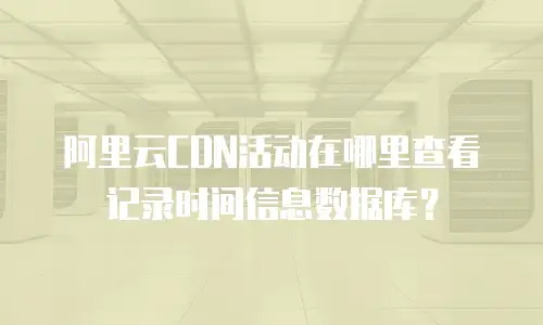 阿里云CDN活动在哪里查看记录时间信息数据库？