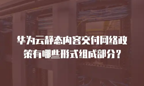 华为云静态内容交付网络政策有哪些形式组成部分？