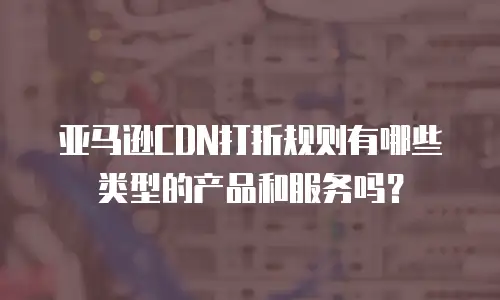 亚马逊CDN打折规则有哪些类型的产品和服务吗？