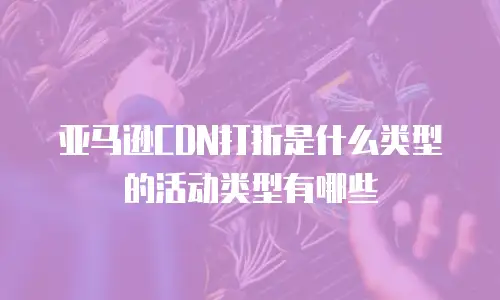 亚马逊CDN打折是什么类型的活动类型有哪些