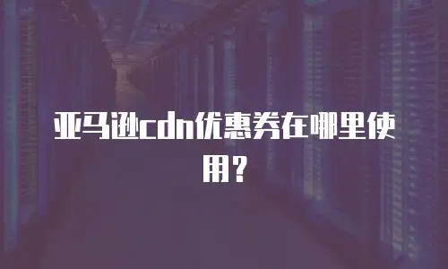 亚马逊cdn优惠券在哪里使用？