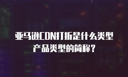 亚马逊CDN打折是什么类型产品类型的简称？