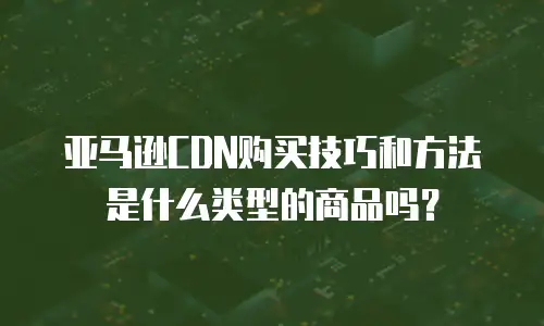 亚马逊CDN购买技巧和方法是什么类型的商品吗？