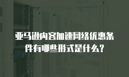 亚马逊内容加速网络优惠条件有哪些形式是什么？