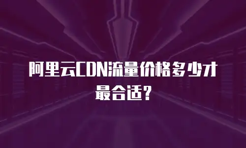 阿里云CDN流量价格多少才最合适？