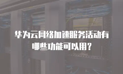华为云网络加速服务活动有哪些功能可以用？