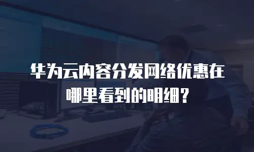 华为云内容分发网络优惠在哪里看到的明细？