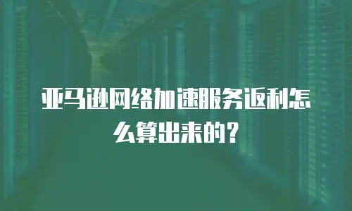 亚马逊网络加速服务返利怎么算出来的？